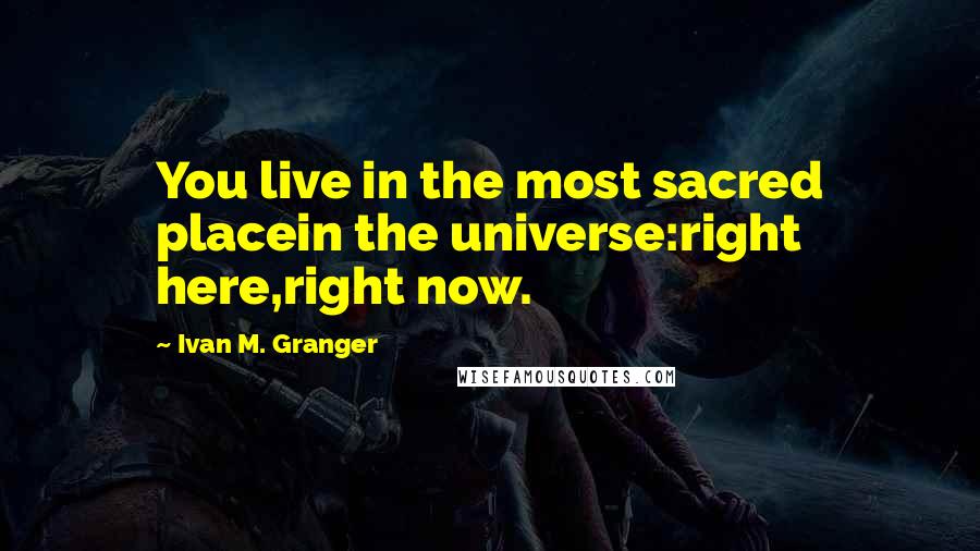 Ivan M. Granger quotes: You live in the most sacred placein the universe:right here,right now. Ivan M. Granger quotes: You live in the most sacred placein the universe:right here,right now.