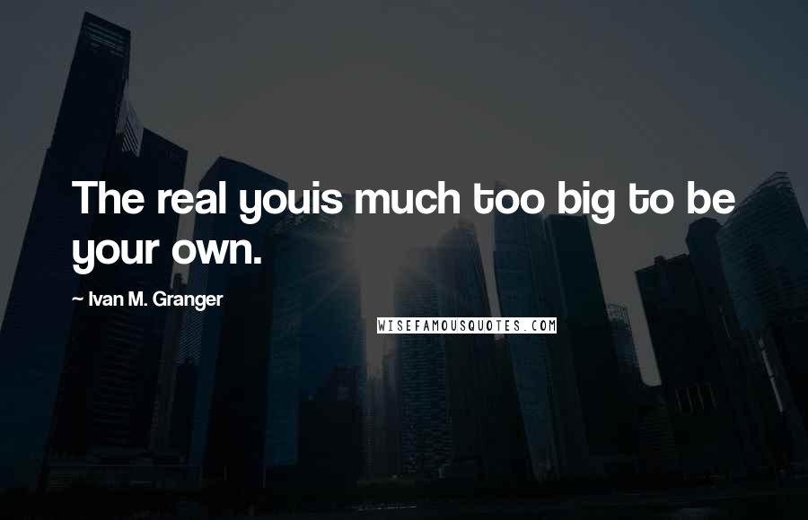 Ivan M. Granger quotes: The real youis much too big to be your own. Ivan M. Granger quotes: The real youis much too big to be your own.