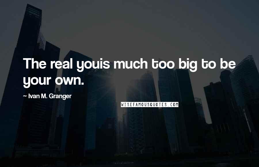 Ivan M. Granger quotes: The real youis much too big to be your own.