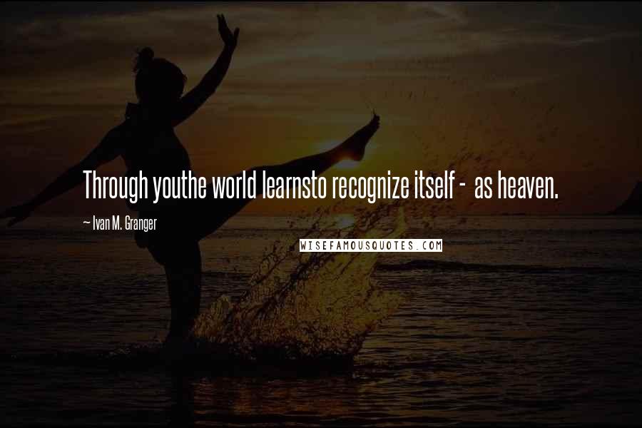 Ivan M. Granger quotes: Through youthe world learnsto recognize itself - as heaven. Ivan M. Granger quotes: Through youthe world learnsto recognize itself - as heaven.