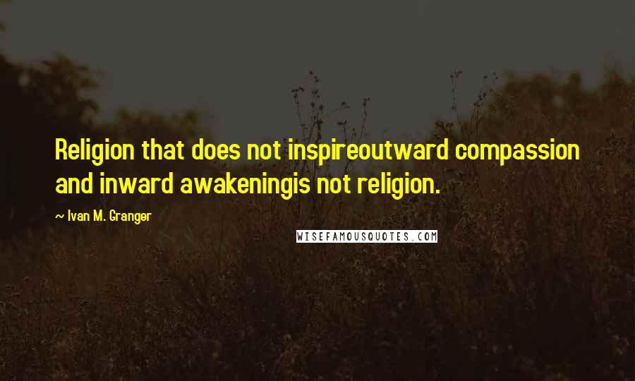 Ivan M. Granger quotes: Religion that does not inspireoutward compassion and inward awakeningis not religion.