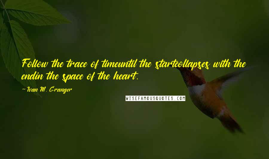 Ivan M. Granger quotes: Follow the trace of timeuntil the startcollapses with the endin the space of the heart.