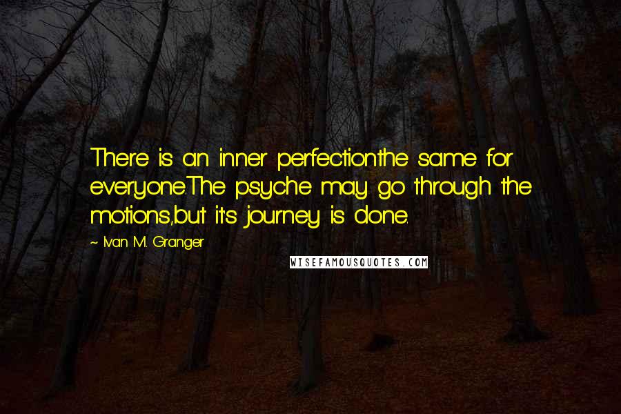 Ivan M. Granger quotes: There is an inner perfectionthe same for everyone.The psyche may go through the motions,but it's journey is done.