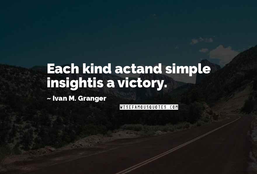 Ivan M. Granger quotes: Each kind actand simple insightis a victory. Ivan M. Granger quotes: Each kind actand simple insightis a victory.