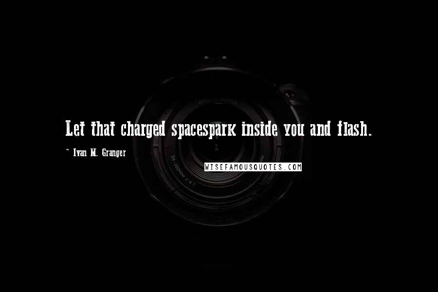 Ivan M. Granger quotes: Let that charged spacespark inside you and flash. Ivan M. Granger quotes: Let that charged spacespark inside you and flash.
