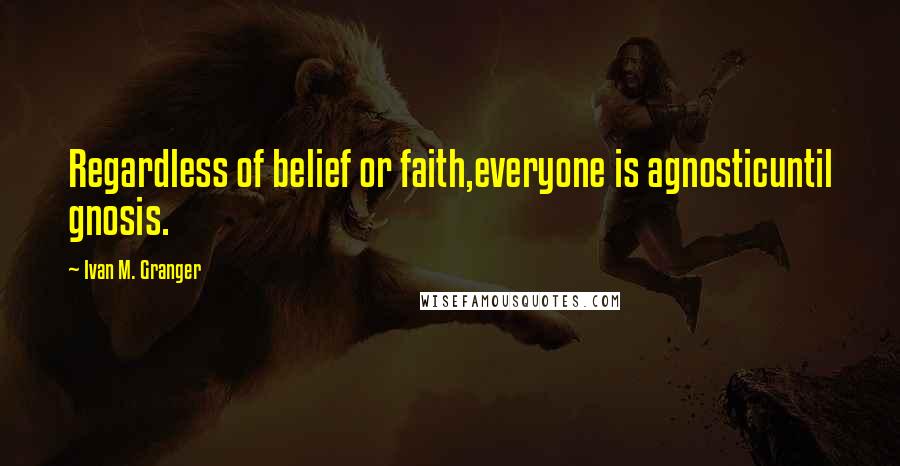 Ivan M. Granger quotes: Regardless of belief or faith,everyone is agnosticuntil gnosis. Ivan M. Granger quotes: Regardless of belief or faith,everyone is agnosticuntil gnosis.