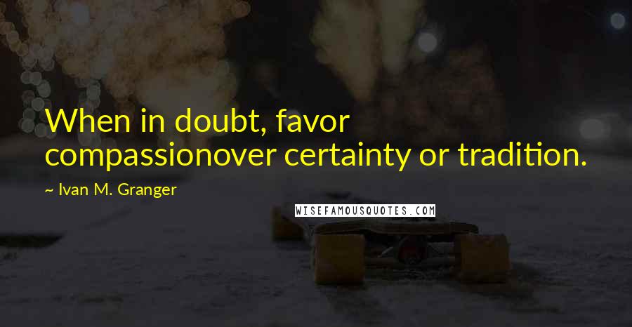 Ivan M. Granger quotes: When in doubt, favor compassionover certainty or tradition.