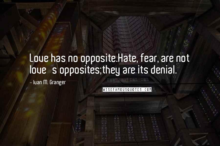 Ivan M. Granger quotes: Love has no opposite.Hate, fear, are not love's opposites;they are its denial.