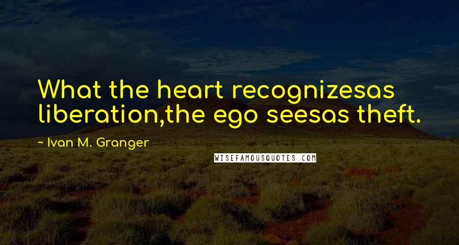 Ivan M. Granger quotes: What the heart recognizesas liberation,the ego seesas theft.