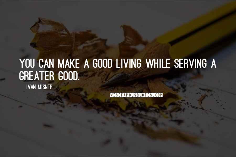 Ivan Misner quotes: You can make a good living while serving a greater good.