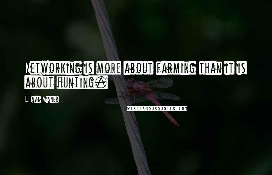 Ivan Misner quotes: Networking is more about farming than it is about hunting.
