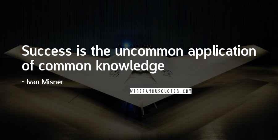 Ivan Misner quotes: Success is the uncommon application of common knowledge