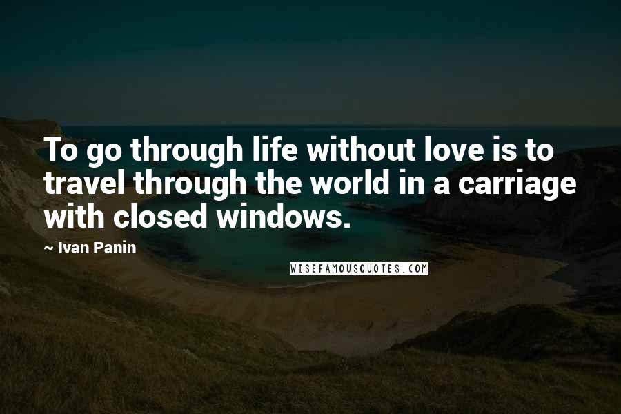 Ivan Panin quotes: To go through life without love is to travel through the world in a carriage with closed windows.