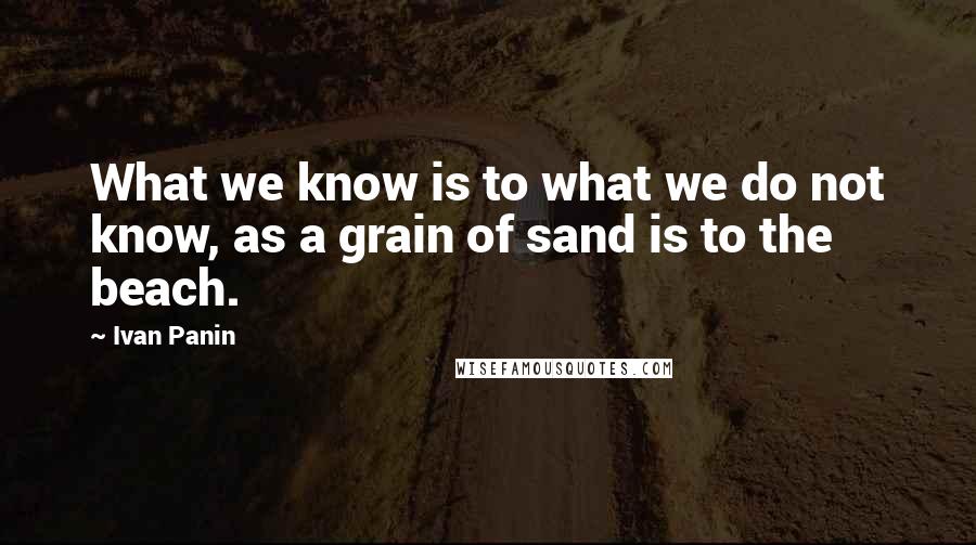 Ivan Panin quotes: What we know is to what we do not know, as a grain of sand is to the beach.