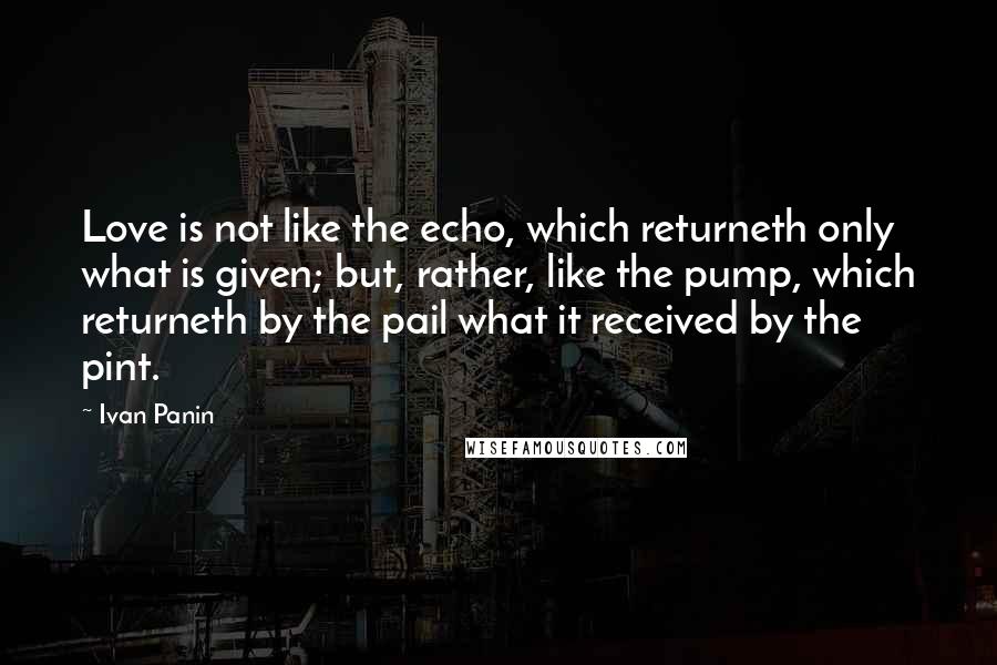 Ivan Panin quotes: Love is not like the echo, which returneth only what is given; but, rather, like the pump, which returneth by the pail what it received by the pint.