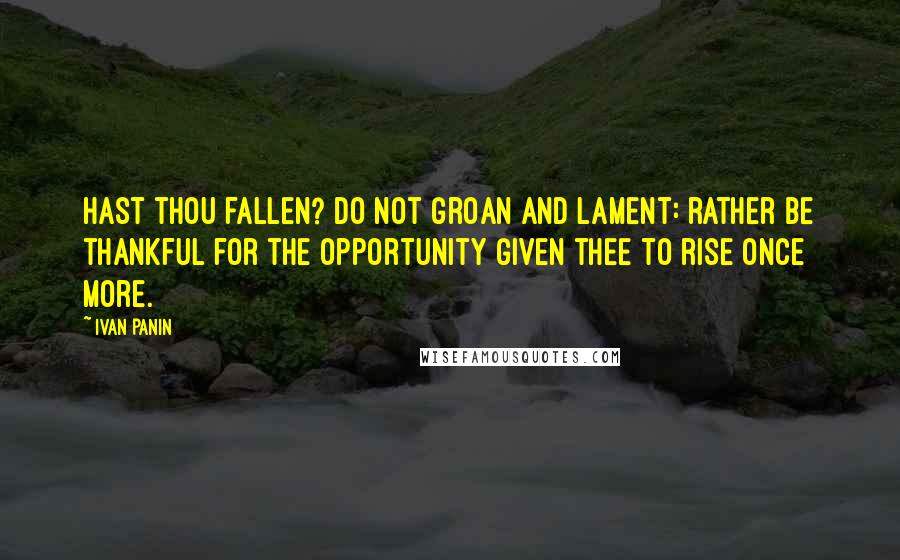 Ivan Panin quotes: Hast thou fallen? Do not groan and lament: rather be thankful for the opportunity given thee to rise once more.