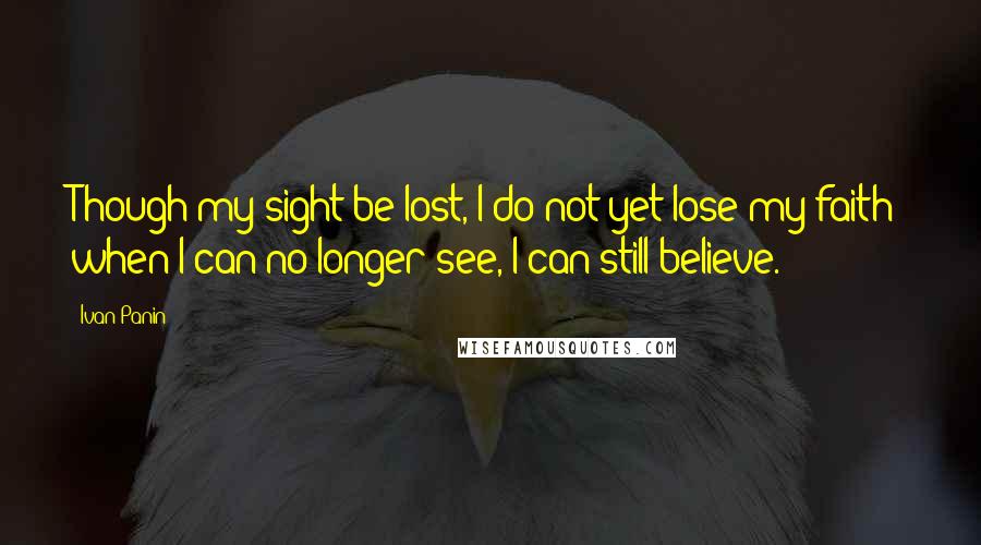 Ivan Panin quotes: Though my sight be lost, I do not yet lose my faith: when I can no longer see, I can still believe.