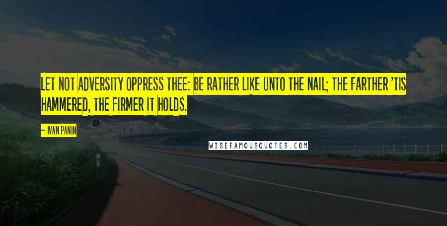 Ivan Panin quotes: Let not adversity oppress thee: be rather like unto the nail; the farther 'tis hammered, the firmer it holds.