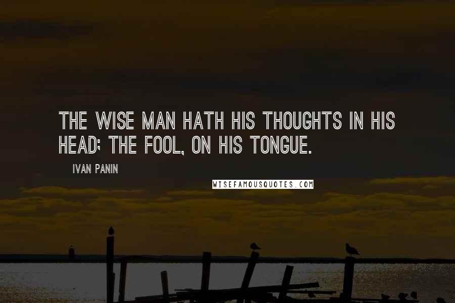 Ivan Panin quotes: The wise man hath his thoughts in his head; the fool, on his tongue.