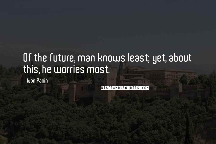 Ivan Panin quotes: Of the future, man knows least; yet, about this, he worries most.