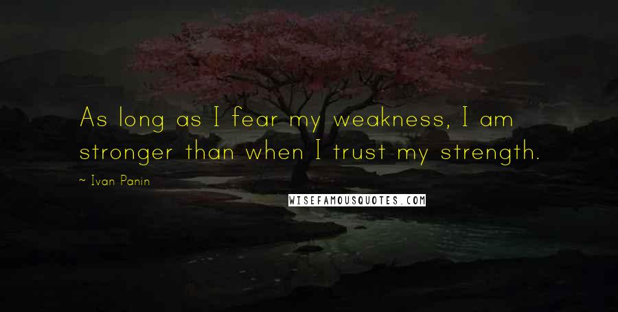 Ivan Panin quotes: As long as I fear my weakness, I am stronger than when I trust my strength.