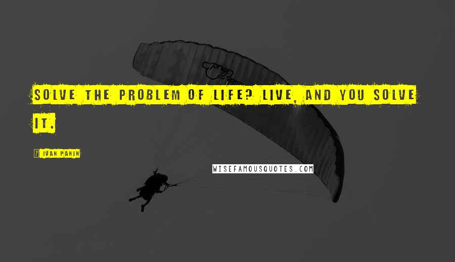 Ivan Panin quotes: Solve the problem of life? Live, and you solve it.