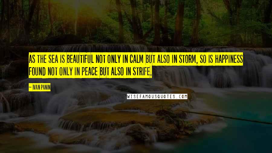 Ivan Panin quotes: As the sea is beautiful not only in calm but also in storm, so is happiness found not only in peace but also in strife.