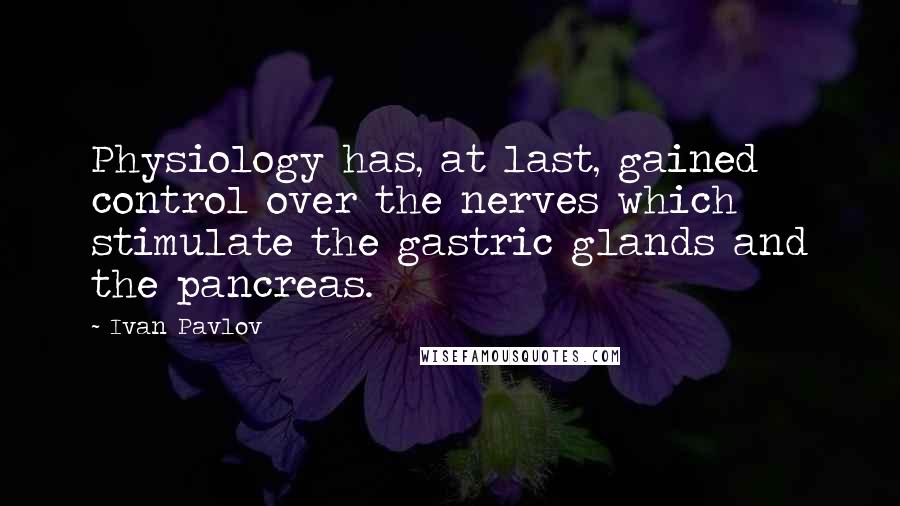 Ivan Pavlov quotes: Physiology has, at last, gained control over the nerves which stimulate the gastric glands and the pancreas.