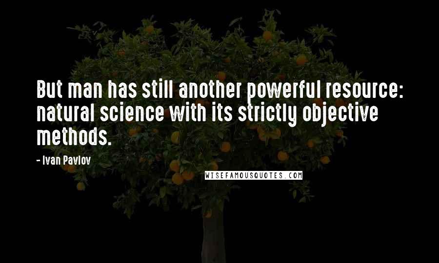 Ivan Pavlov quotes: But man has still another powerful resource: natural science with its strictly objective methods.