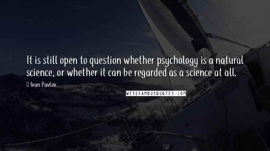 Ivan Pavlov quotes: It is still open to question whether psychology is a natural science, or whether it can be regarded as a science at all. Ivan Pavlov quotes: It is still open to question whether psychology is a natural science, or whether it can be regarded as a science at all.