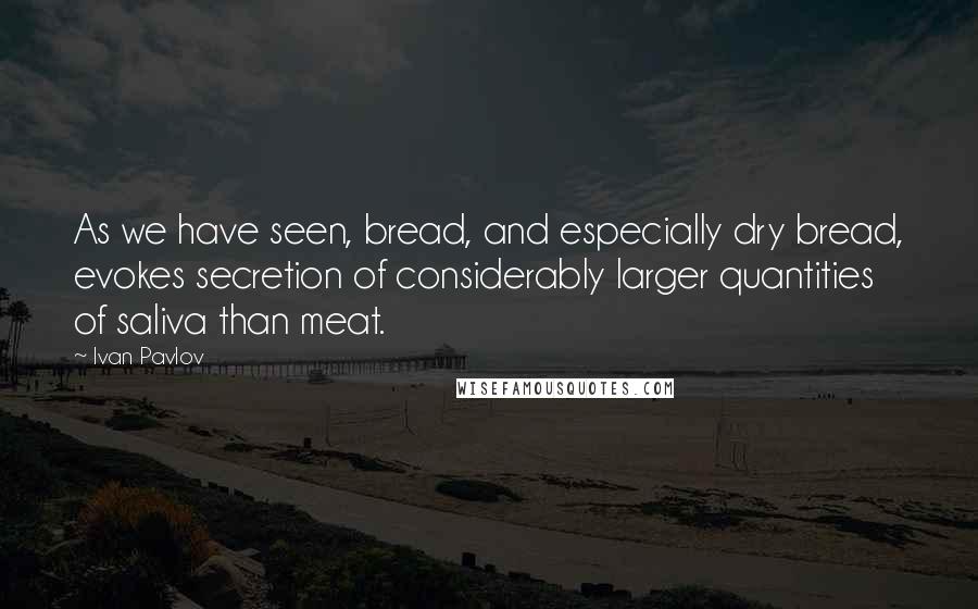 Ivan Pavlov quotes: As we have seen, bread, and especially dry bread, evokes secretion of considerably larger quantities of saliva than meat.