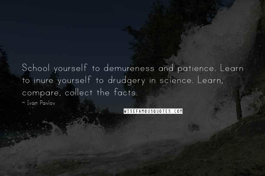 Ivan Pavlov quotes: School yourself to demureness and patience. Learn to inure yourself to drudgery in science. Learn, compare, collect the facts.