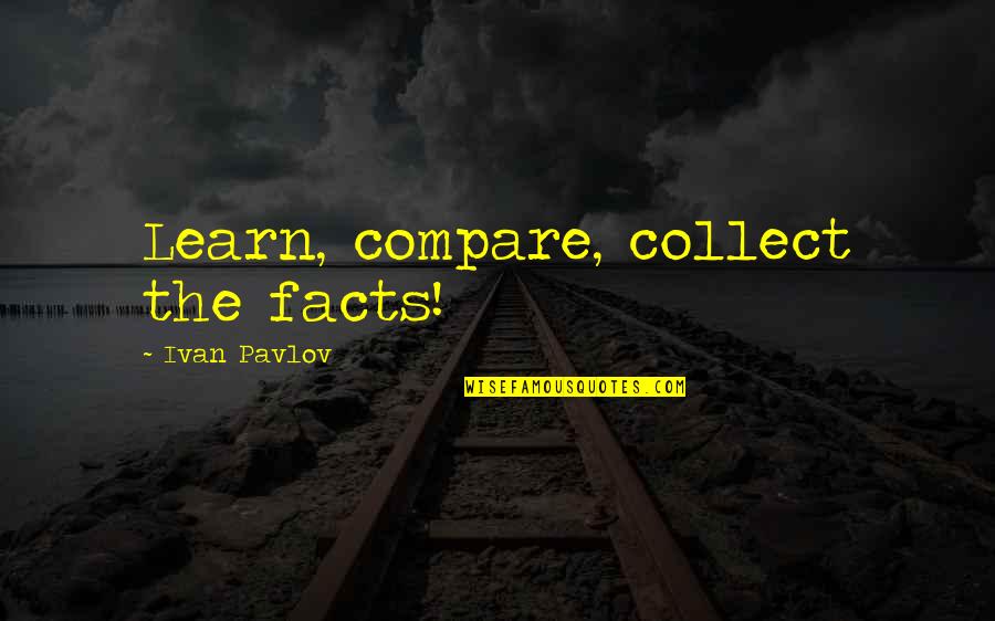 Ivan Pavlov Quotes By Ivan Pavlov: Learn, compare, collect the facts!