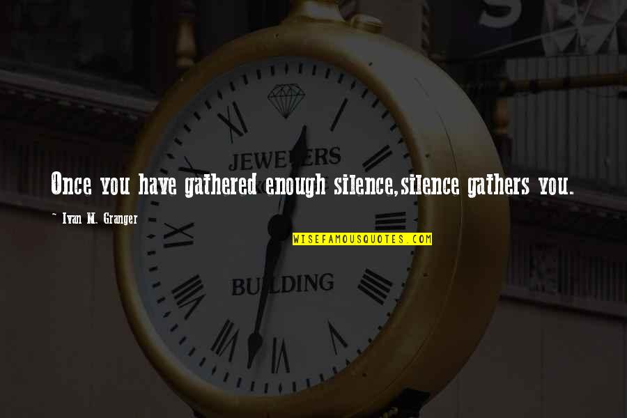 Ivan Quotes By Ivan M. Granger: Once you have gathered enough silence,silence gathers you. Ivan Quotes By Ivan M. Granger: Once you have gathered enough silence,silence gathers you.