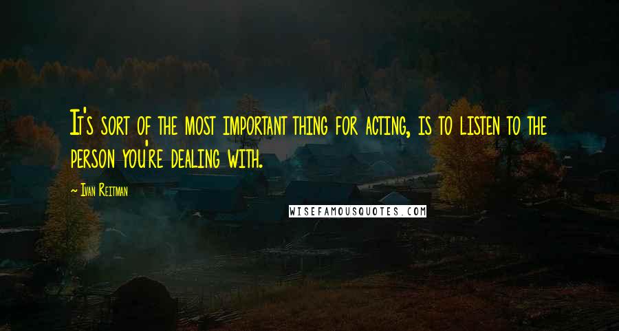 Ivan Reitman quotes: It's sort of the most important thing for acting, is to listen to the person you're dealing with.