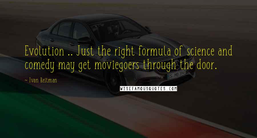 Ivan Reitman quotes: Evolution .. Just the right formula of science and comedy may get moviegoers through the door.