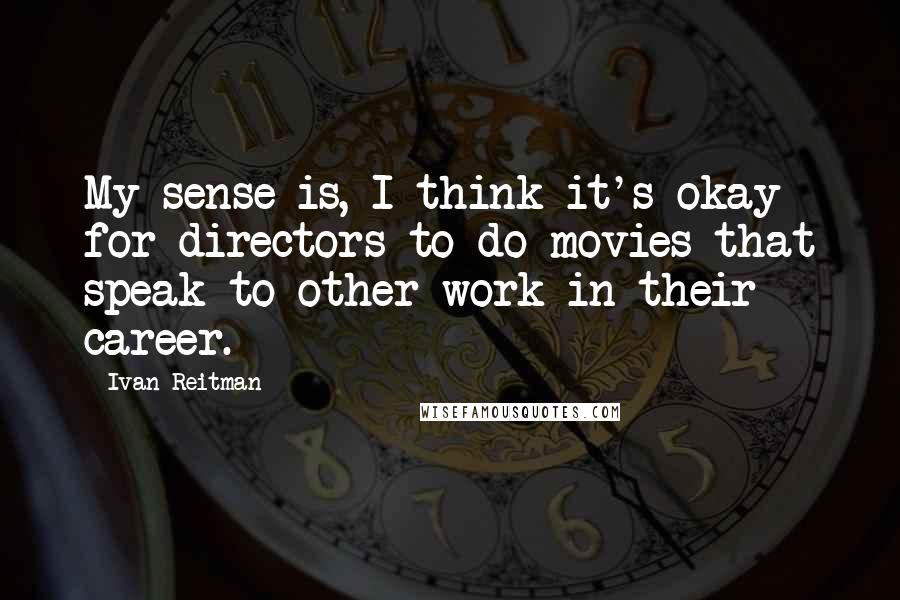 Ivan Reitman quotes: My sense is, I think it's okay for directors to do movies that speak to other work in their career.