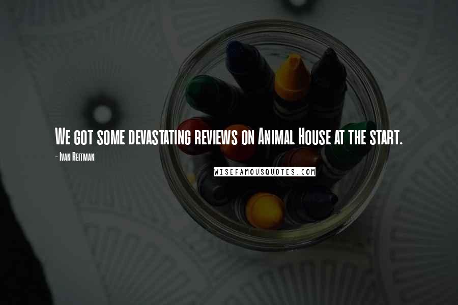 Ivan Reitman quotes: We got some devastating reviews on Animal House at the start.