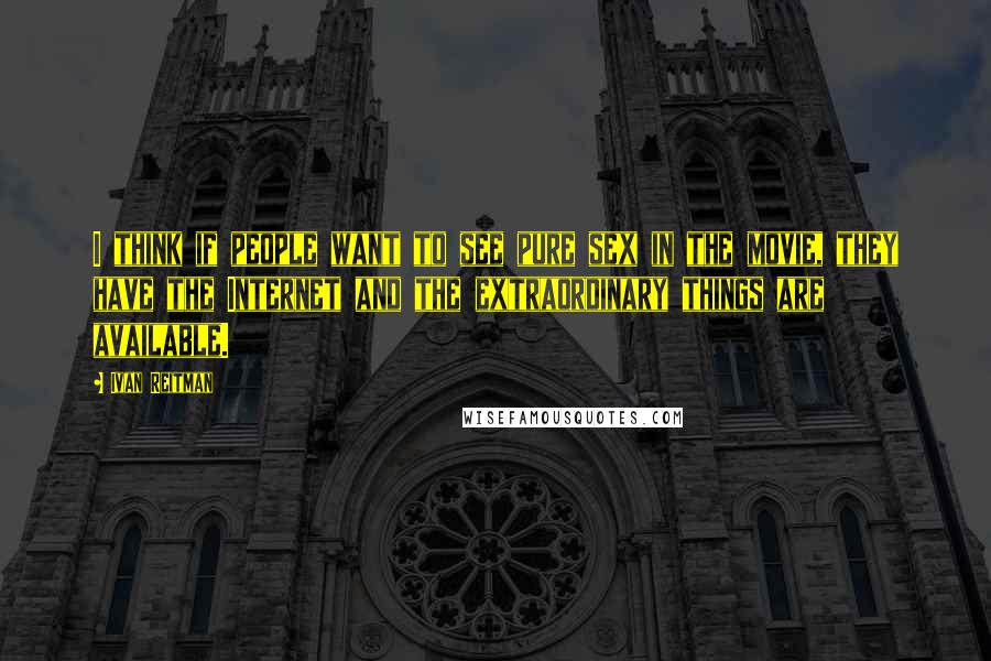 Ivan Reitman quotes: I think if people want to see pure sex in the movie, they have the Internet and the extraordinary things are available.