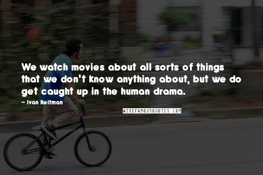 Ivan Reitman quotes: We watch movies about all sorts of things that we don't know anything about, but we do get caught up in the human drama.