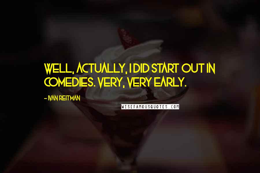 Ivan Reitman quotes: Well, actually, I did start out in comedies. Very, very early.