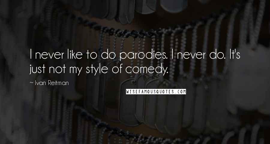 Ivan Reitman quotes: I never like to do parodies. I never do. It's just not my style of comedy.
