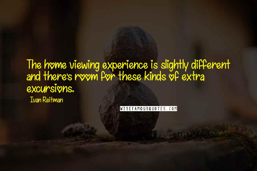 Ivan Reitman quotes: The home viewing experience is slightly different and there's room for these kinds of extra excursions. Ivan Reitman quotes: The home viewing experience is slightly different and there's room for these kinds of extra excursions.