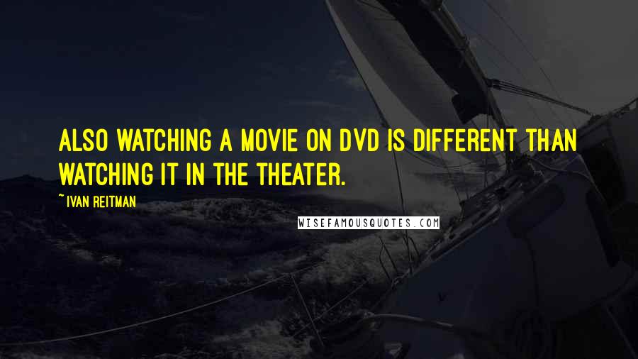 Ivan Reitman quotes: Also watching a movie on DVD is different than watching it in the theater.