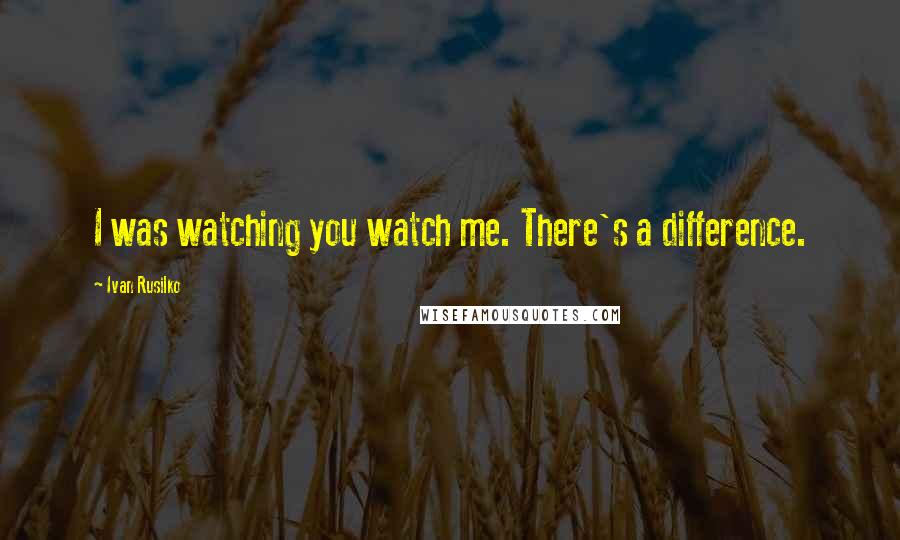 Ivan Rusilko quotes: I was watching you watch me. There's a difference.