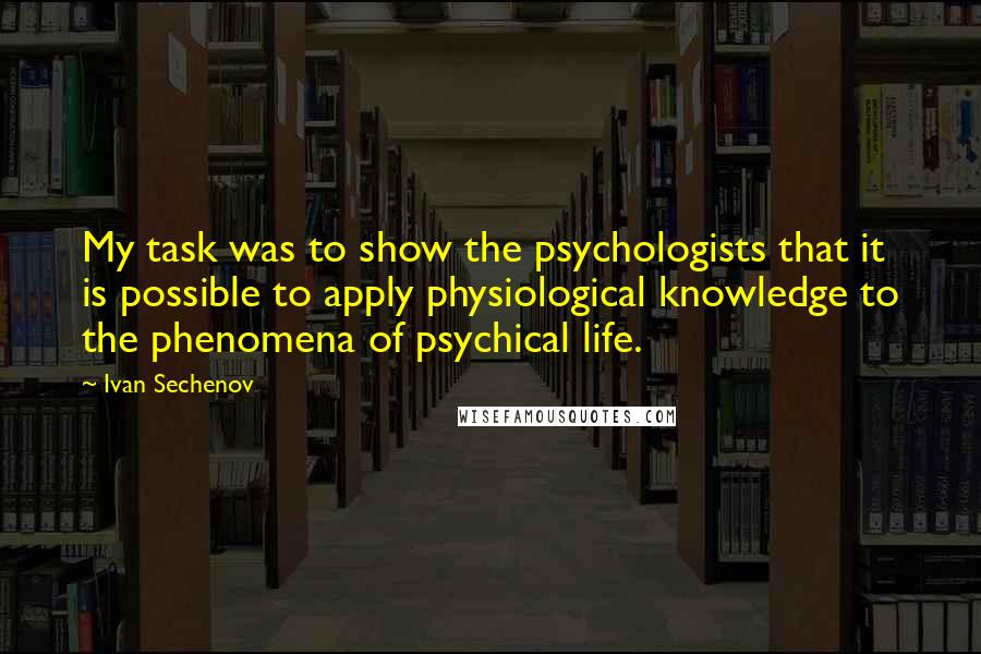 Ivan Sechenov quotes: My task was to show the psychologists that it is possible to apply physiological knowledge to the phenomena of psychical life. Ivan Sechenov quotes: My task was to show the psychologists that it is possible to apply physiological knowledge to the phenomena of psychical life.