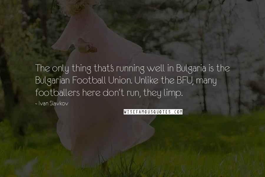 Ivan Slavkov quotes: The only thing that's running well in Bulgaria is the Bulgarian Football Union. Unlike the BFU, many footballers here don't run, they limp.