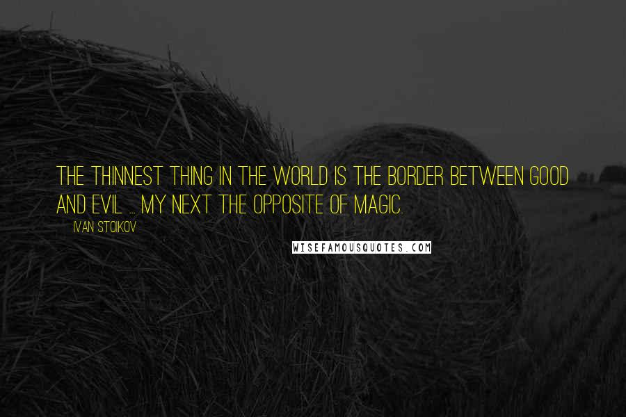 Ivan Stoikov quotes: The thinnest thing in the world is the border between good and evil ... my next The Opposite Of Magic.