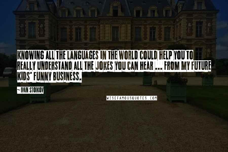 Ivan Stoikov quotes: Knowing all the languages in the world could help you to really understand all the jokes you can hear ... from my future Kids' Funny Business.