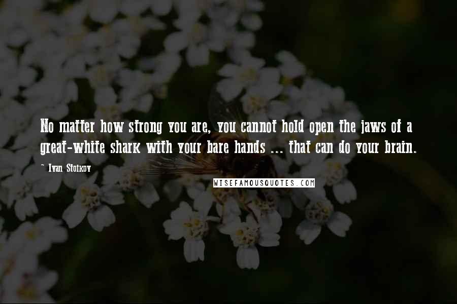 Ivan Stoikov quotes: No matter how strong you are, you cannot hold open the jaws of a great-white shark with your bare hands ... that can do your brain. Ivan Stoikov quotes: No matter how strong you are, you cannot hold open the jaws of a great-white shark with your bare hands ... that can do your brain.